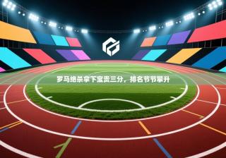 爱游戏 ayx 中国官方网站_ayx sports-罗马绝杀拿下宝贵三分，排名节节攀升