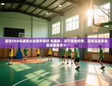 体育互动直播网-留在CBA待遇会比去西甲更好 余嘉豪：这不是钱的事，篮球运动员余嘉豪身高多少