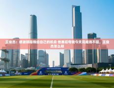 爱游戏体育官网app-王俊杰：感谢郭指导给自己的机会 他赛后夸我今天完成得不错，王俊杰怎么样