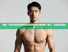 爱游戏平台-库里：争夺总冠军就是我此时此刻继续打球的唯一动力，库里总冠军对手