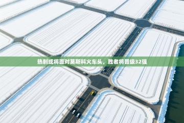 爱游戏官网-热刺或将面对莫斯科火车头，胜者将晋级32强