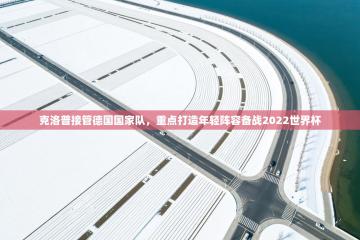 爱游戏 ayx 中国官方网站_ayx sports-克洛普接管德国国家队,重点打造年轻阵容备战2022世界杯