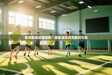 爱游戏娱乐网址-欧洲新星加盟劲旅！极致进攻决定胜利方向
