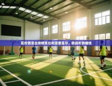 爱游戏娱乐-瓦伦西亚主场憾负比利亚雷亚尔，欧战形势堪忧