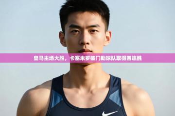 爱游戏娱乐网址-皇马主场大胜，卡塞米罗破门助球队取得四连胜