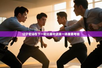 爱游戏娱乐登录-辽宁宏运在下一轮比赛中迎来一场重要考验