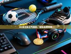 爱游戏直播-AC米兰队士气如虹，轻松战胜对手