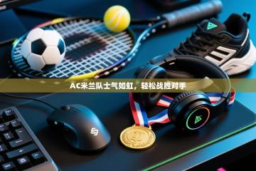 爱游戏直播-AC米兰队士气如虹，轻松战胜对手