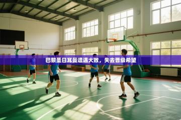 爱游戏-巴黎圣日耳曼遭遇大败，失去晋级希望