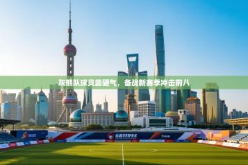 爱游戏体育娱乐马竞赞助商-灰熊队球员露硬气，备战新赛季冲击前八