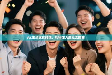 爱游戏体育官网-AC米兰继续领跑，利物浦力压尤文图斯