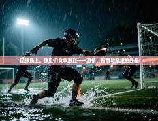 爱游戏娱乐平台-足球场上，球员们竞争激烈——激情、智慧与荣耀的较量
