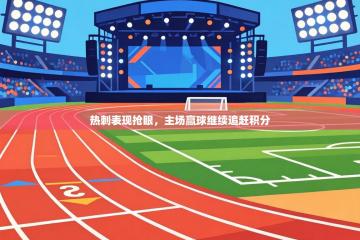 爱游戏体育在线-热刺表现抢眼，主场赢球继续追赶积分