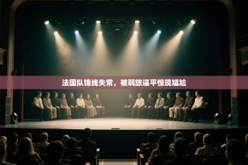 爱游戏体育在线登录-法国队锋线失常,被弱旅逼平惊现尴尬
