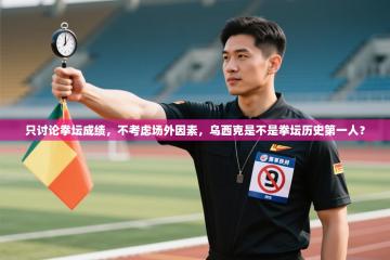 爱游戏厅下载-只讨论拳坛成绩，不考虑场外因素，乌西克是不是拳坛历史第一人？