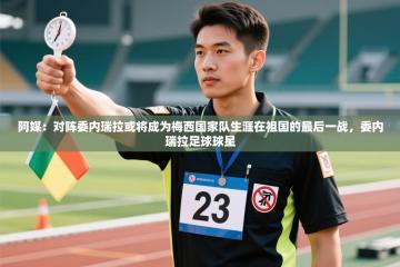 爱游戏体育娱乐赞助罗马-阿媒：对阵委内瑞拉或将成为梅西国家队生涯在祖国的最后一战，委内瑞拉足球球星