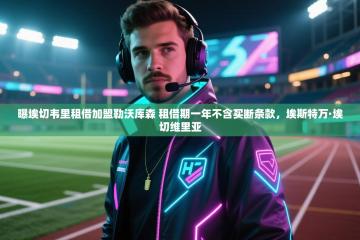 爱游体育直播app-曝埃切韦里租借加盟勒沃库森 租借期一年不含买断条款，埃斯特万·埃切维里亚