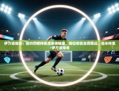 爱游戏在线官网-伊万诺维奇：德约仍精神饱满身体健康，相信他会走得很远，德米特里·伊万诺维奇