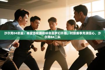 爱游戏 ayx 中国官方网站_ayx sports-沙尔克04总监：希望首轮踢柏林会是梦幻开局，对新赛季充满信心，沙尔克04二队