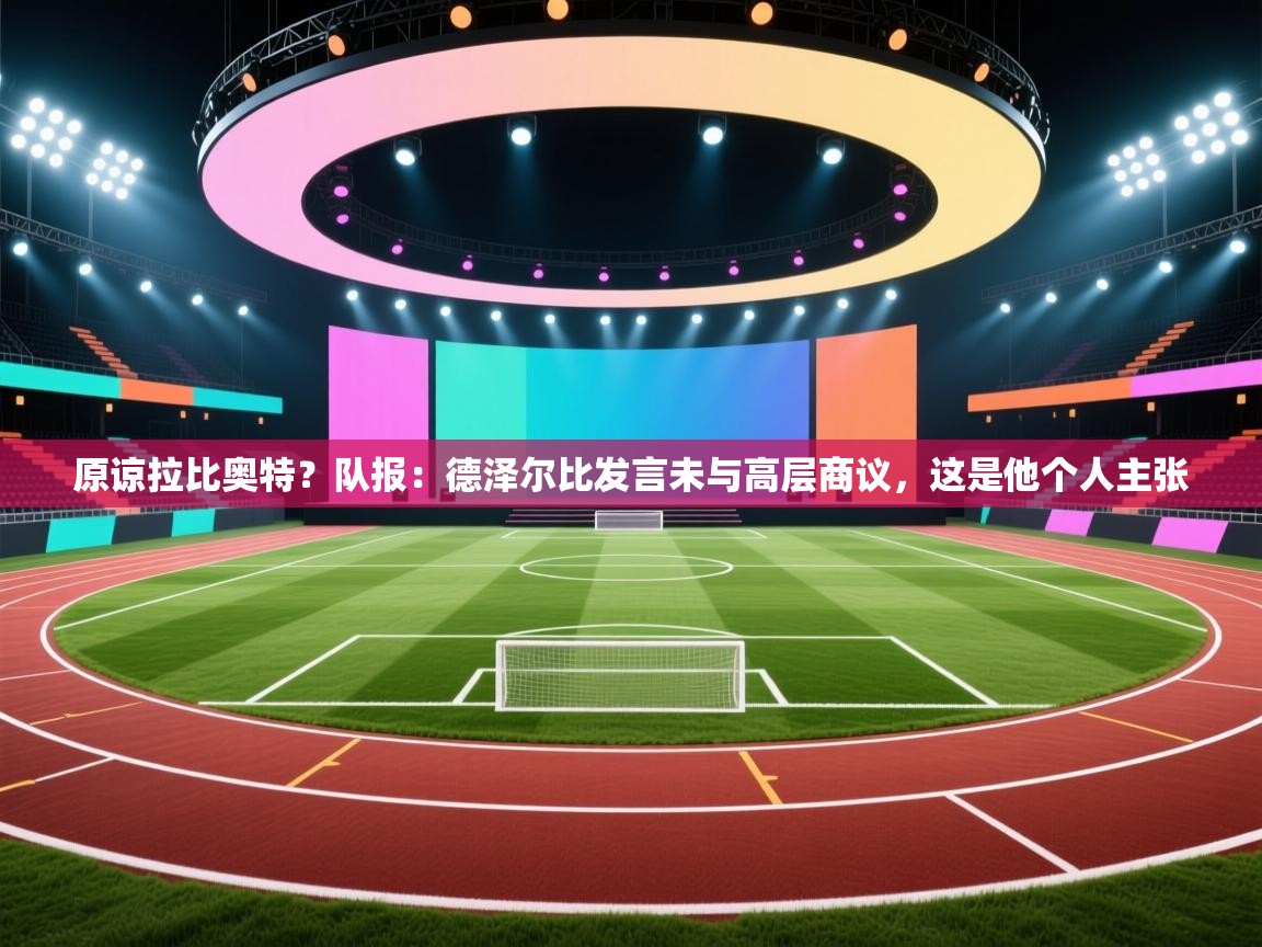 爱游戏体育娱乐赞助罗马-原谅拉比奥特?队报:德泽尔比发言未与高层商议,这是他个人主张 第3张