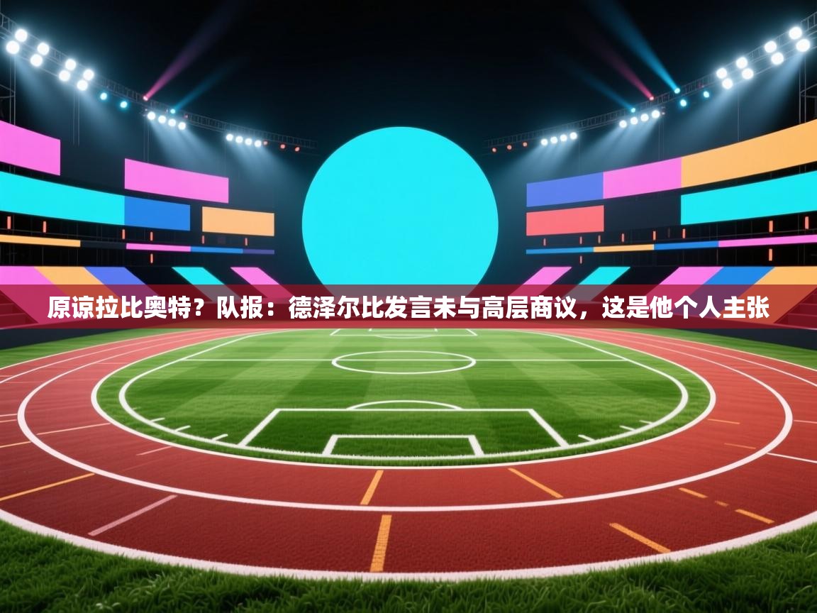 爱游戏体育娱乐赞助罗马-原谅拉比奥特?队报:德泽尔比发言未与高层商议,这是他个人主张 第2张