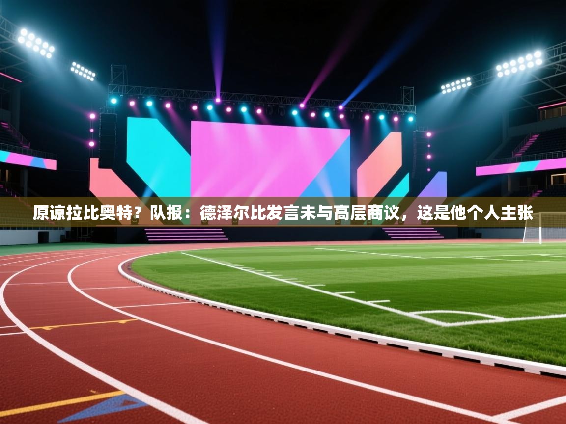 爱游戏体育娱乐赞助罗马-原谅拉比奥特?队报:德泽尔比发言未与高层商议,这是他个人主张 第4张