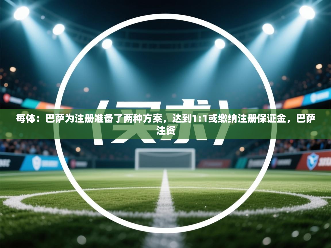 爱游戏娱乐平台-每体：巴萨为注册准备了两种方案，达到1:1或缴纳注册保证金，巴萨注资  第2张