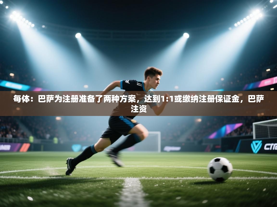 爱游戏娱乐平台-每体：巴萨为注册准备了两种方案，达到1:1或缴纳注册保证金，巴萨注资  第4张