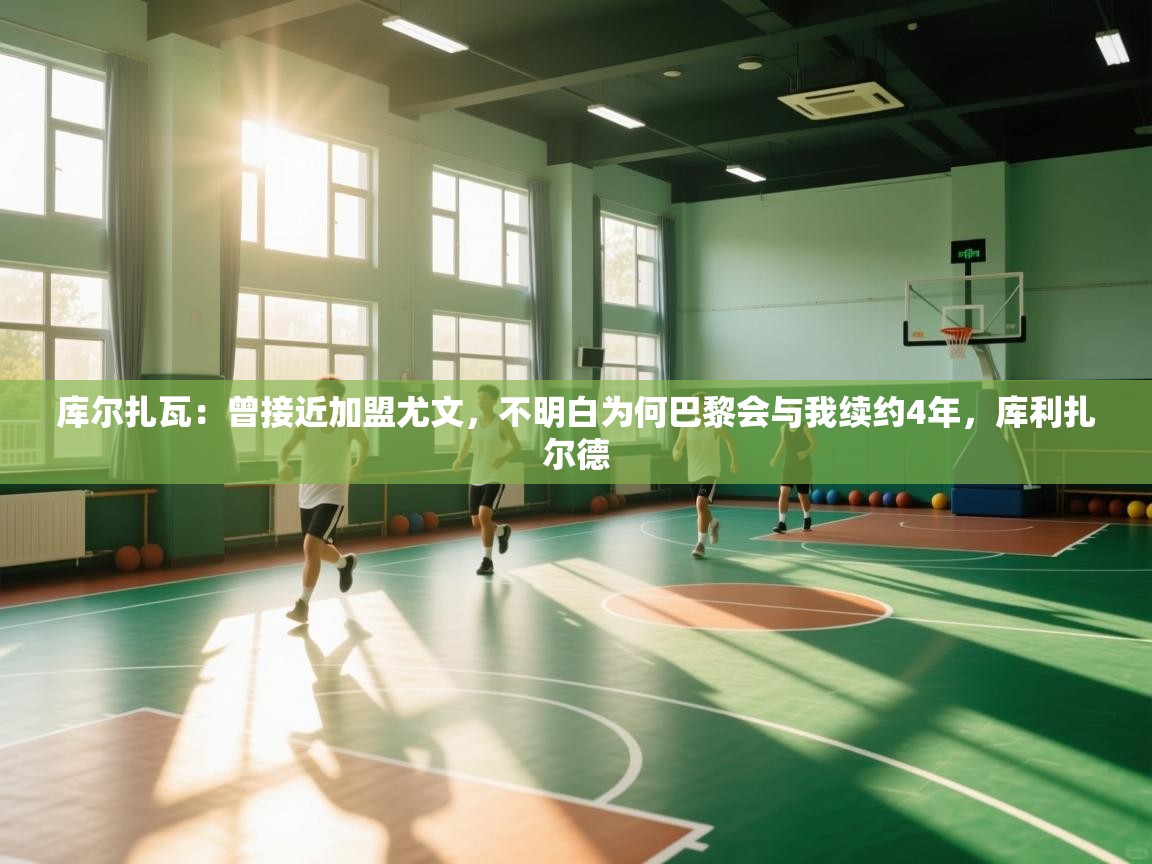 爱游戏娱乐平台-库尔扎瓦:曾接近加盟尤文,不明白为何巴黎会与我续约4年,库利扎尔德 第2张