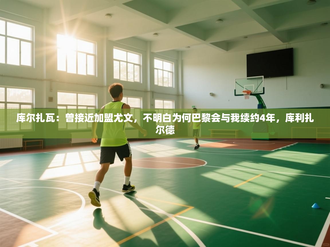 爱游戏娱乐平台-库尔扎瓦:曾接近加盟尤文,不明白为何巴黎会与我续约4年,库利扎尔德 第4张