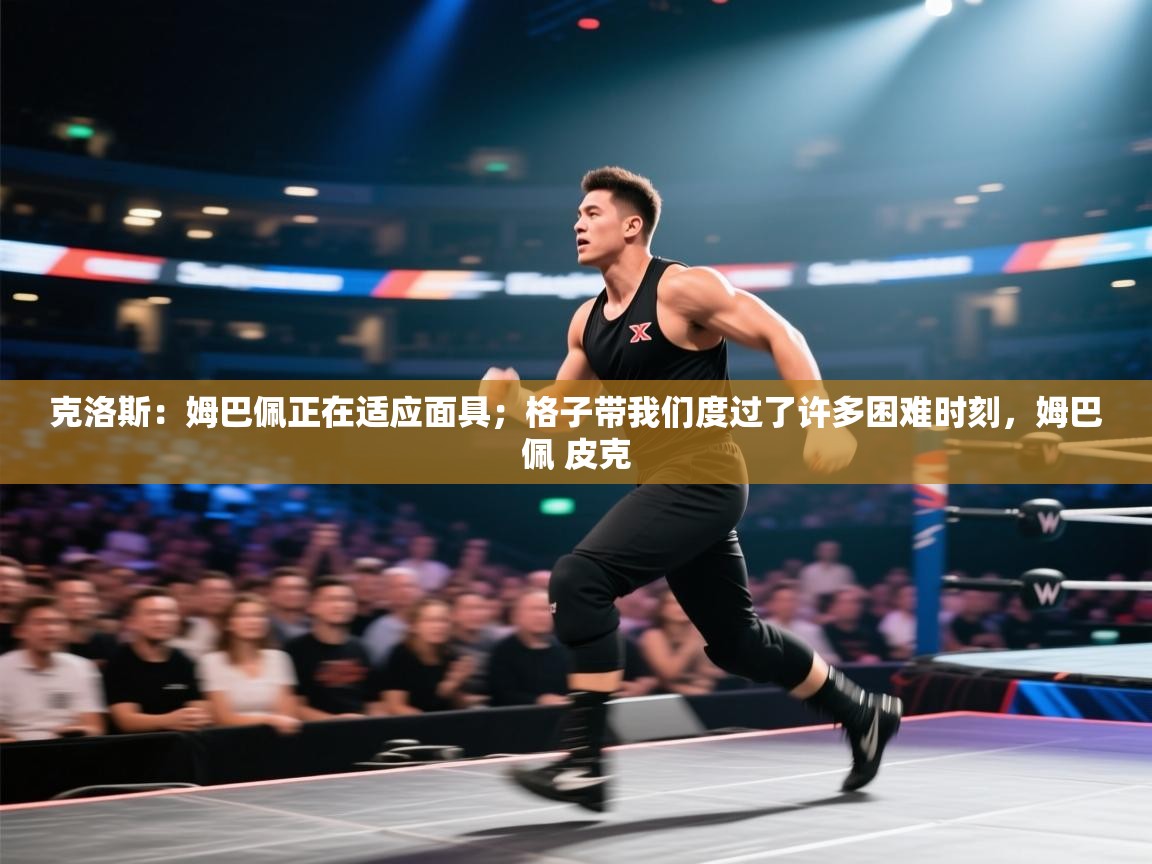 爱游戏娱乐平台-克洛斯:姆巴佩正在适应面具;格子带我们度过了许多困难时刻,姆巴佩 皮克 第1张