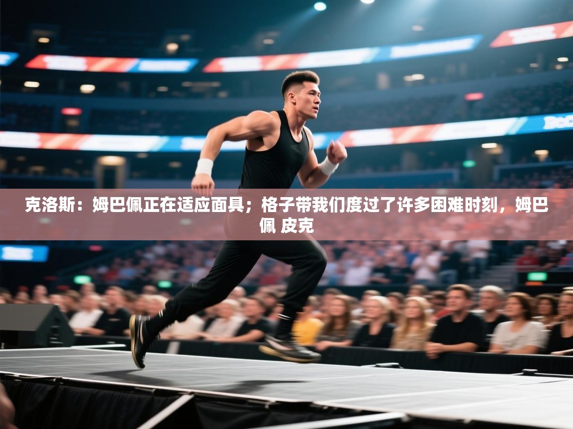 爱游戏娱乐平台-克洛斯:姆巴佩正在适应面具;格子带我们度过了许多困难时刻,姆巴佩 皮克 第2张