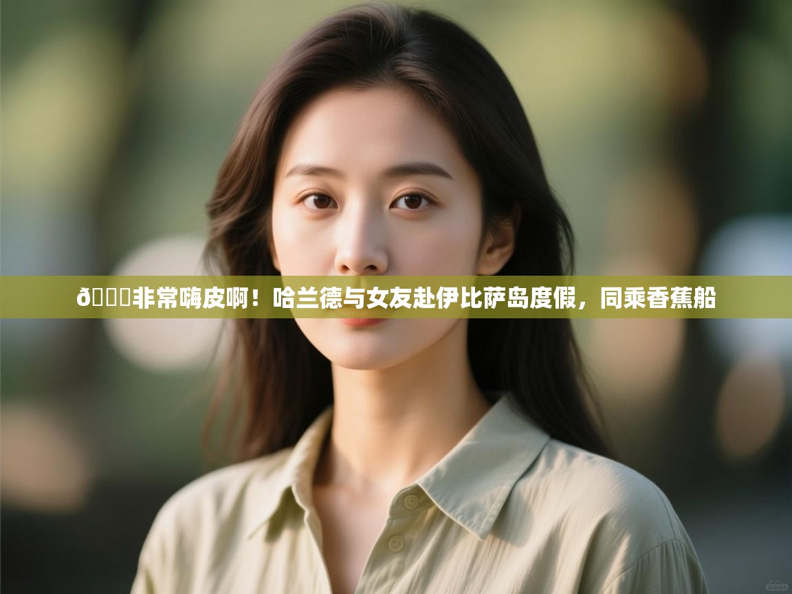 爱游戏娱乐体育官方入口-😎非常嗨皮啊!哈兰德与女友赴伊比萨岛度假,同乘香蕉船 第3张