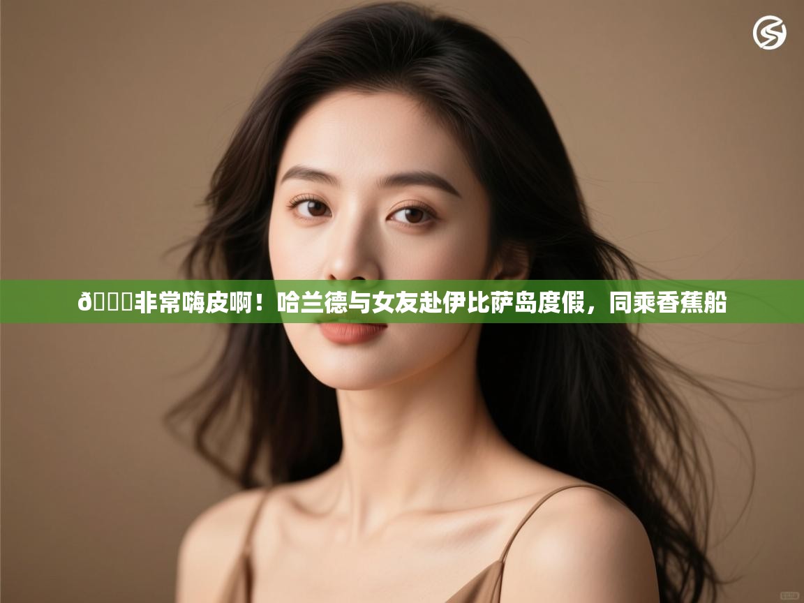 爱游戏娱乐体育官方入口-😎非常嗨皮啊!哈兰德与女友赴伊比萨岛度假,同乘香蕉船 第2张
