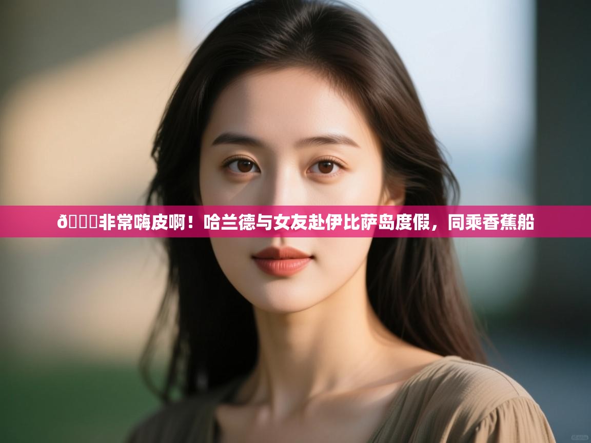 爱游戏娱乐体育官方入口-😎非常嗨皮啊!哈兰德与女友赴伊比萨岛度假,同乘香蕉船 第4张