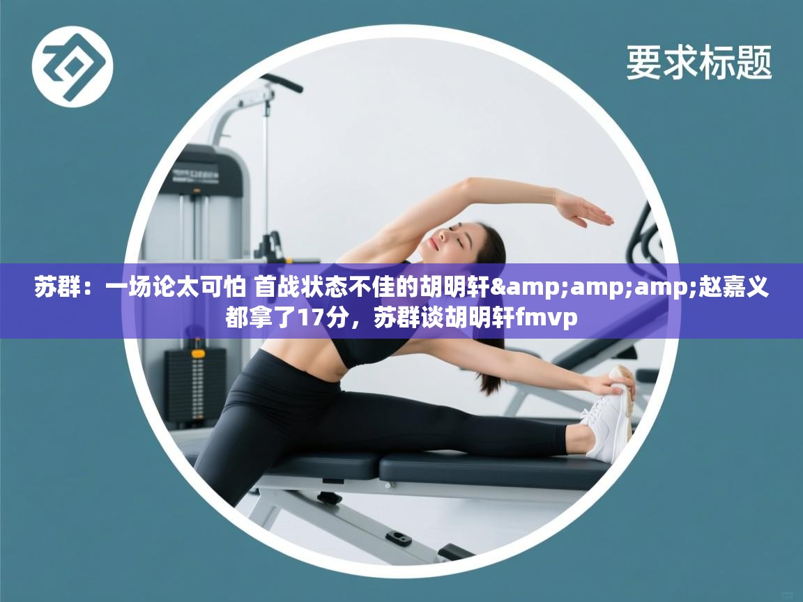 爱游戏体育在线-苏群：一场论太可怕 首战状态不佳的胡明轩&赵嘉义都拿了17分，苏群谈胡明轩fmvp  第2张