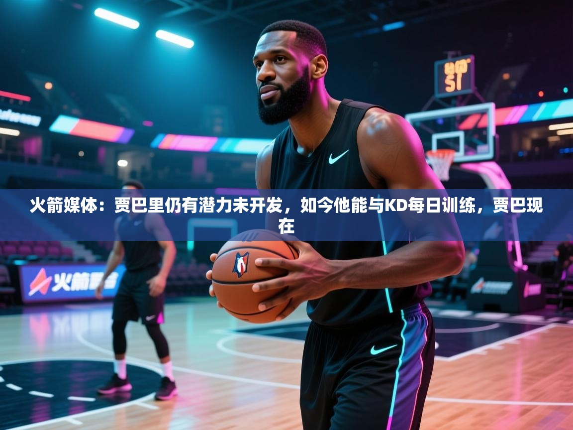 爱游戏娱乐平台信誉好16-火箭媒体：贾巴里仍有潜力未开发，如今他能与KD每日训练，贾巴现在