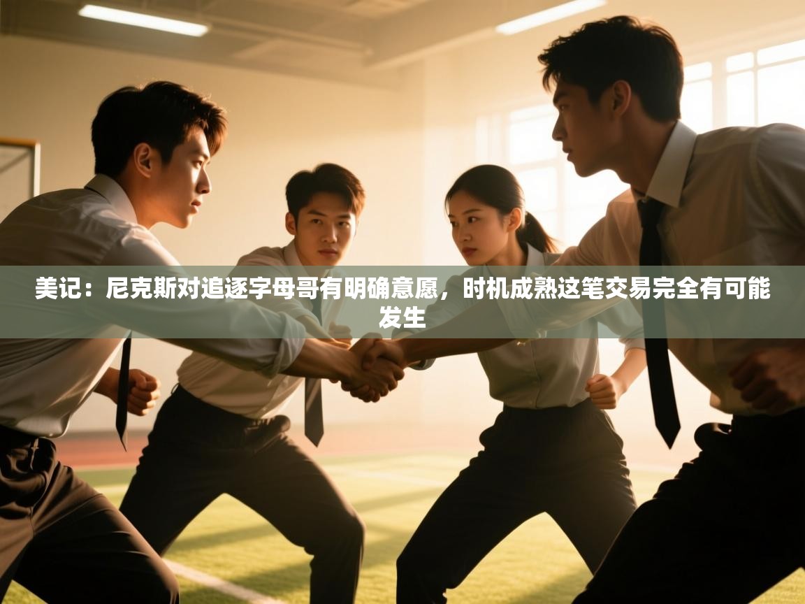 爱游体育直播app-美记：尼克斯对追逐字母哥有明确意愿，时机成熟这笔交易完全有可能发生  第3张