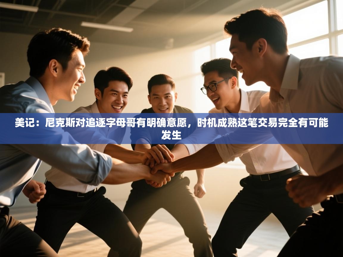 爱游体育直播app-美记：尼克斯对追逐字母哥有明确意愿，时机成熟这笔交易完全有可能发生  第4张