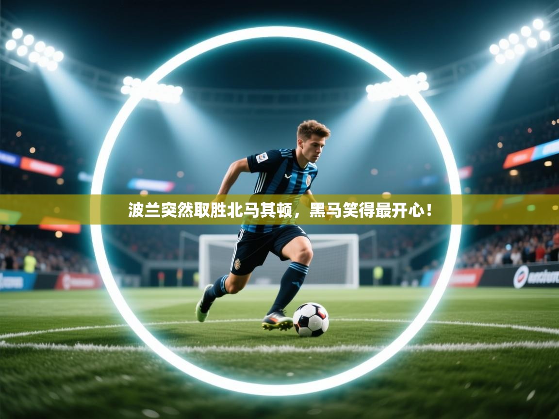 爱游戏体育下载-波兰突然取胜北马其顿，黑马笑得最开心！  第4张