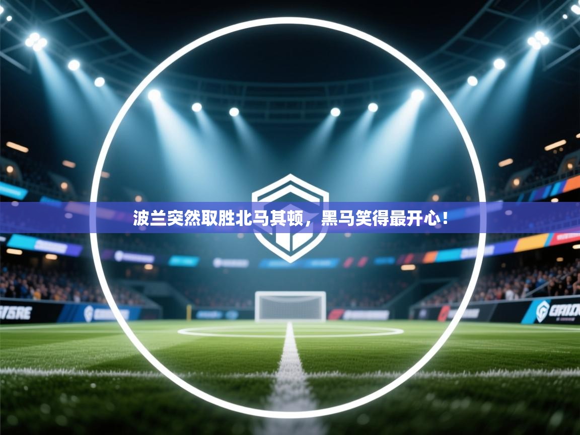 爱游戏体育下载-波兰突然取胜北马其顿，黑马笑得最开心！  第3张